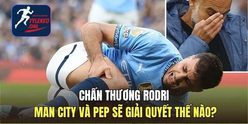Chấn thương Rodri: Man City và Pep sẽ giải quyết thế nào?