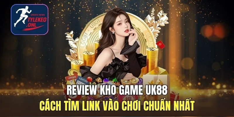 Review Kho Game UK88 Và Cách Tìm Link Vào Chơi Chuẩn Nhất